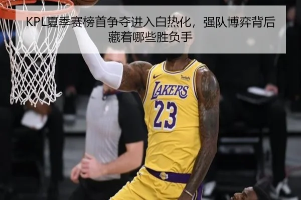 KPL夏季赛榜首争夺进入白热化，强队博弈背后藏着哪些胜负手（bet365）